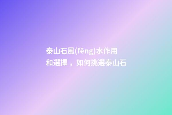 泰山石風(fēng)水作用和選擇，如何挑選泰山石